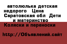 автолюлька детская недорого › Цена ­ 1 100 - Саратовская обл. Дети и материнство » Коляски и переноски   